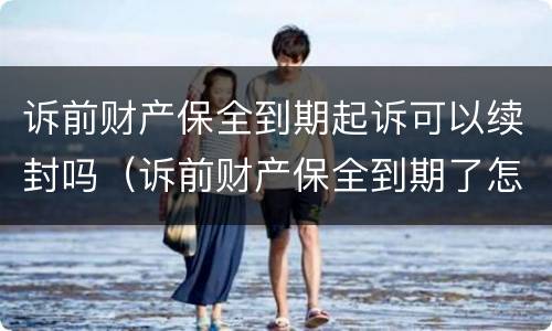 诉前财产保全到期起诉可以续封吗（诉前财产保全到期了怎么办）