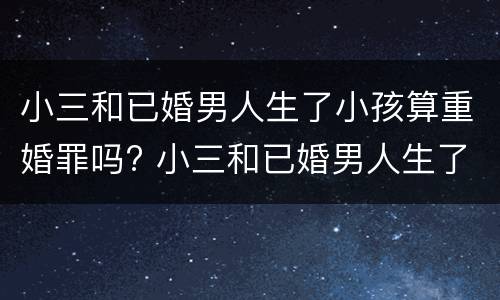 小三和已婚男人生了小孩算重婚罪吗? 小三和已婚男人生了小孩算重婚罪吗判几年