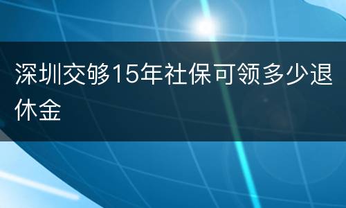 深圳交够15年社保可领多少退休金