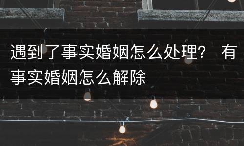 遇到了事实婚姻怎么处理？ 有事实婚姻怎么解除
