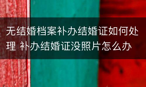 无结婚档案补办结婚证如何处理 补办结婚证没照片怎么办