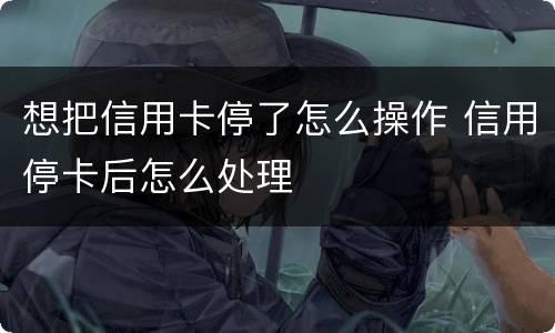 想把信用卡停了怎么操作 信用停卡后怎么处理