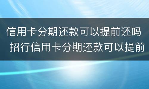 信用卡分期还款可以提前还吗 招行信用卡分期还款可以提前还吗