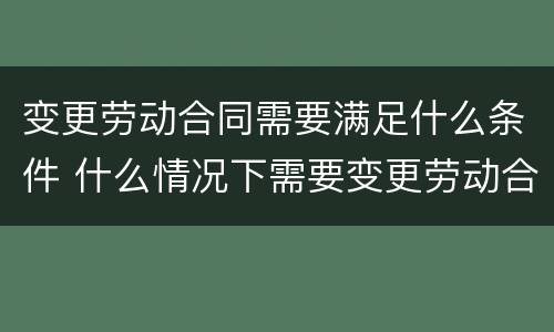 变更劳动合同需要满足什么条件 什么情况下需要变更劳动合同