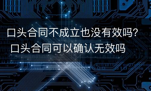 口头合同不成立也没有效吗？ 口头合同可以确认无效吗