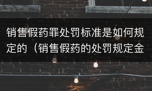 销售假药罪处罚标准是如何规定的（销售假药的处罚规定金额）