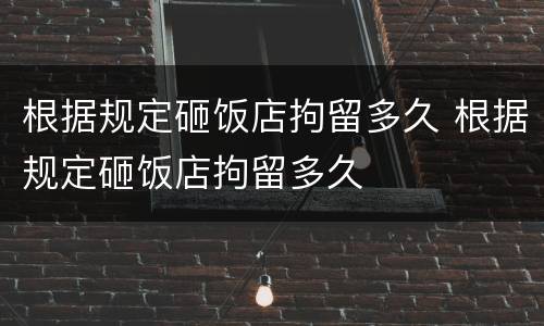 根据规定砸饭店拘留多久 根据规定砸饭店拘留多久