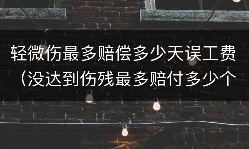 轻微伤最多赔偿多少天误工费（没达到伤残最多赔付多少个月误工费）