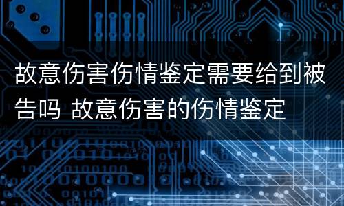 故意伤害伤情鉴定需要给到被告吗 故意伤害的伤情鉴定