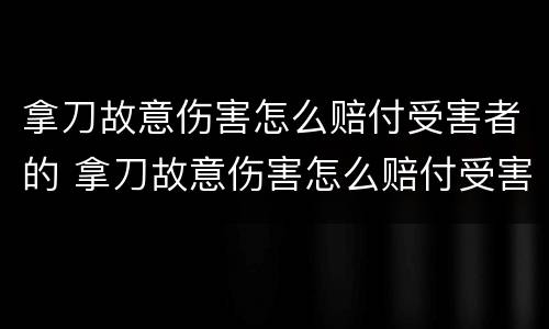 拿刀故意伤害怎么赔付受害者的 拿刀故意伤害怎么赔付受害者的损失