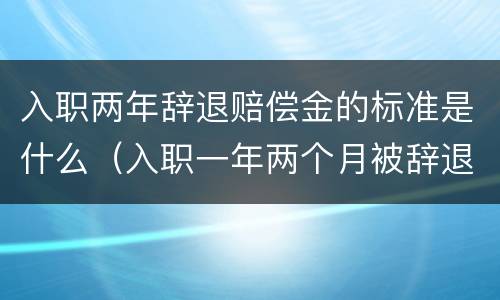 入职两年辞退赔偿金的标准是什么（入职一年两个月被辞退赔偿金怎么算）