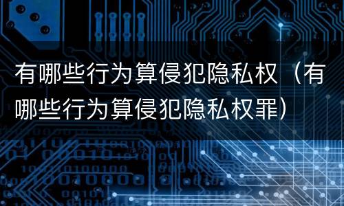 有哪些行为算侵犯隐私权（有哪些行为算侵犯隐私权罪）
