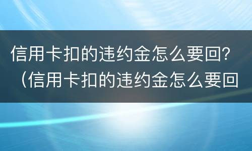 信用卡扣的违约金怎么要回？（信用卡扣的违约金怎么要回去）