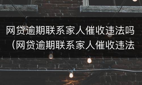 网贷逾期联系家人催收违法吗（网贷逾期联系家人催收违法吗）