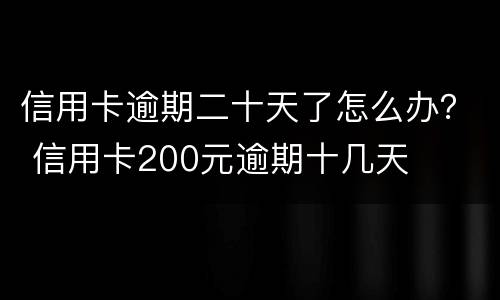 信用卡逾期二十天了怎么办？ 信用卡200元逾期十几天
