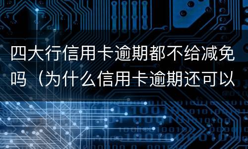 四大行信用卡逾期都不给减免吗（为什么信用卡逾期还可以有减免）