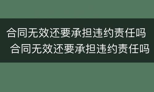 合同无效还要承担违约责任吗 合同无效还要承担违约责任吗怎么办