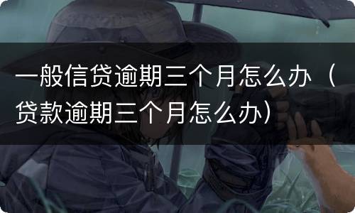 一般信贷逾期三个月怎么办（贷款逾期三个月怎么办）