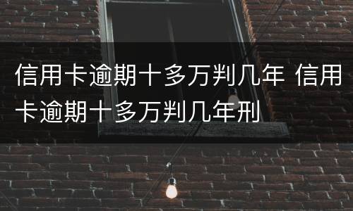 信用卡逾期十多万判几年 信用卡逾期十多万判几年刑