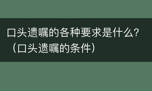 口头遗嘱的各种要求是什么？（口头遗嘱的条件）