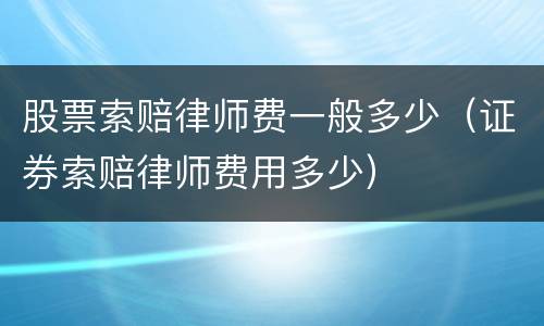 股票索赔律师费一般多少（证券索赔律师费用多少）