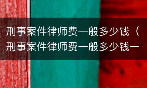 刑事案件律师费一般多少钱（刑事案件律师费一般多少钱一次）