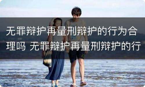 无罪辩护再量刑辩护的行为合理吗 无罪辩护再量刑辩护的行为合理吗为什么