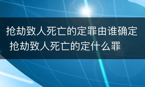 抢劫致人死亡的定罪由谁确定 抢劫致人死亡的定什么罪