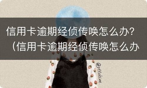 信用卡逾期经侦传唤怎么办？（信用卡逾期经侦传唤怎么办理）