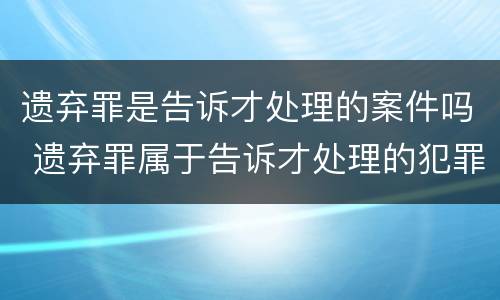 遗弃罪是告诉才处理的案件吗 遗弃罪属于告诉才处理的犯罪吗