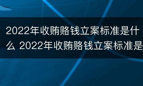 2022年收贿赂钱立案标准是什么 2022年收贿赂钱立案标准是什么意思