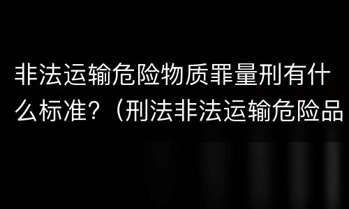 非法运输危险物质罪量刑有什么标准?（刑法非法运输危险品罪）