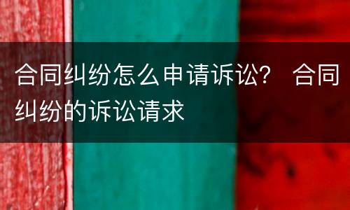合同纠纷怎么申请诉讼？ 合同纠纷的诉讼请求