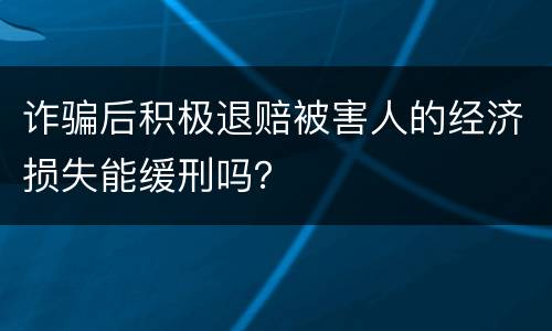 诈骗后积极退赔被害人的经济损失能缓刑吗？