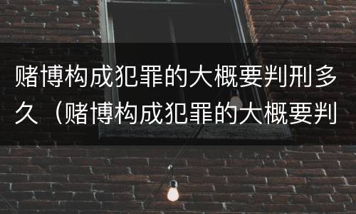 赌博构成犯罪的大概要判刑多久（赌博构成犯罪的大概要判刑多久才能减刑）