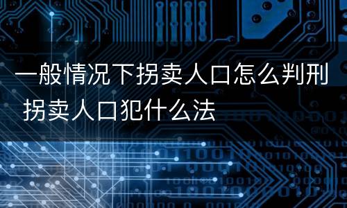 一般情况下拐卖人口怎么判刑 拐卖人口犯什么法