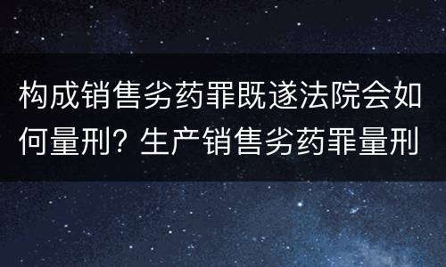 构成销售劣药罪既遂法院会如何量刑? 生产销售劣药罪量刑标准