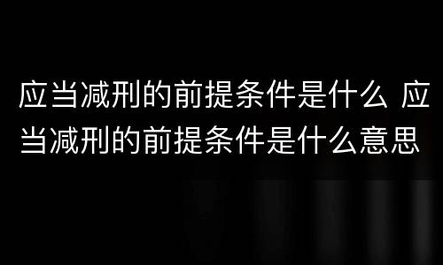 应当减刑的前提条件是什么 应当减刑的前提条件是什么意思