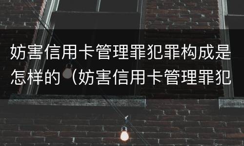 妨害信用卡管理罪犯罪构成是怎样的（妨害信用卡管理罪犯罪构成是怎样的处罚）