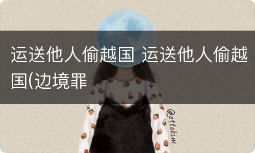 运送他人偷越国 运送他人偷越国(边境罪