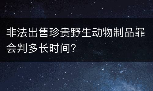 非法出售珍贵野生动物制品罪会判多长时间?