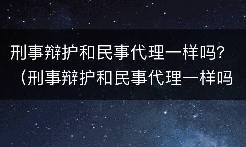 刑事辩护和民事代理一样吗？（刑事辩护和民事代理一样吗）