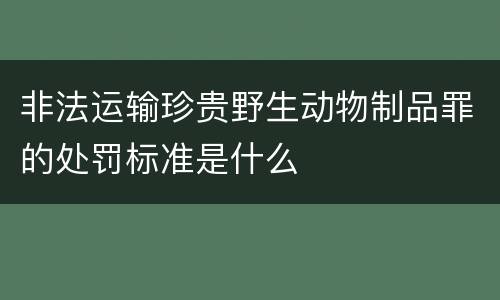 非法运输珍贵野生动物制品罪的处罚标准是什么