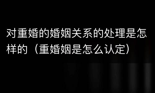 对重婚的婚姻关系的处理是怎样的（重婚姻是怎么认定）