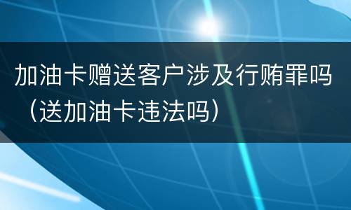 加油卡赠送客户涉及行贿罪吗（送加油卡违法吗）