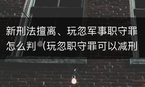新刑法擅离、玩忽军事职守罪怎么判（玩忽职守罪可以减刑吗）