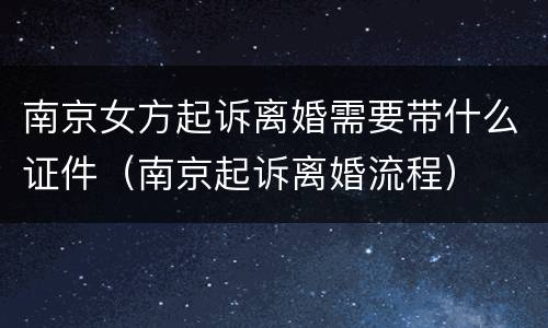 南京女方起诉离婚需要带什么证件（南京起诉离婚流程）
