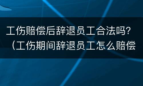 工伤赔偿后辞退员工合法吗？（工伤期间辞退员工怎么赔偿）