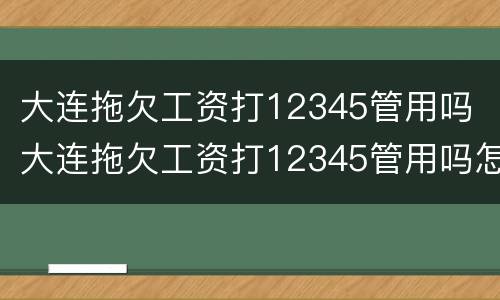 大连拖欠工资打12345管用吗 大连拖欠工资打12345管用吗怎么投诉