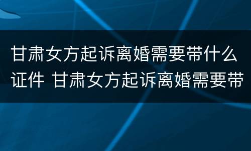 甘肃女方起诉离婚需要带什么证件 甘肃女方起诉离婚需要带什么证件呢